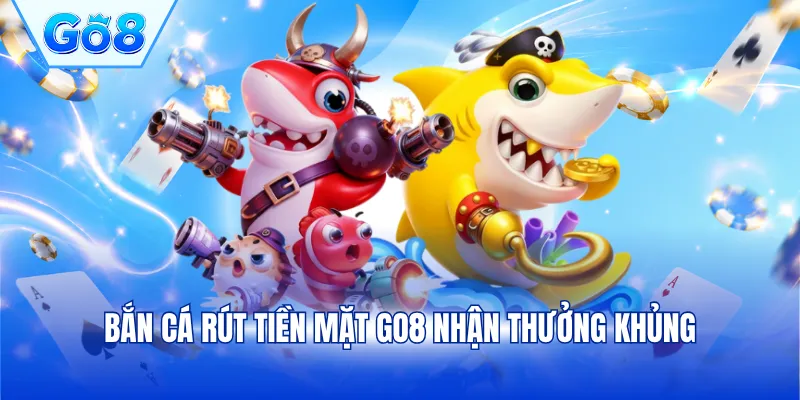 Bắn cá rút tiền mặt GO8 nhận thưởng khủng